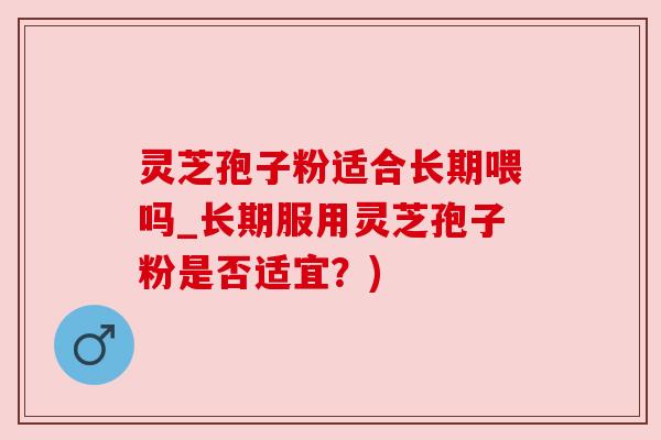 灵芝孢子粉适合长期喂吗_长期服用灵芝孢子粉是否适宜？)
