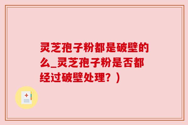 灵芝孢子粉都是破壁的么_灵芝孢子粉是否都经过破壁处理？)