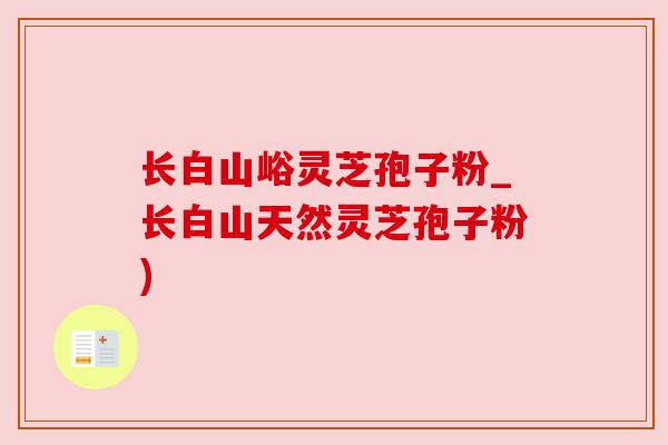 长白山峪灵芝孢子粉_长白山天然灵芝孢子粉) 长白山峪灵芝孢子粉_长白山天然灵芝孢子粉)