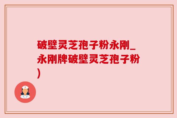 破壁灵芝孢子粉永刚_永刚牌破壁灵芝孢子粉)