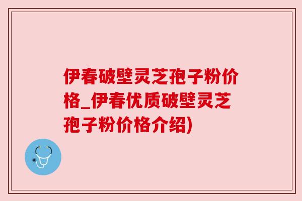 伊春破壁灵芝孢子粉价格_伊春优质破壁灵芝孢子粉价格介绍) 伊春破壁灵芝孢子粉价格_伊春优质破壁灵芝孢子粉价格介绍)