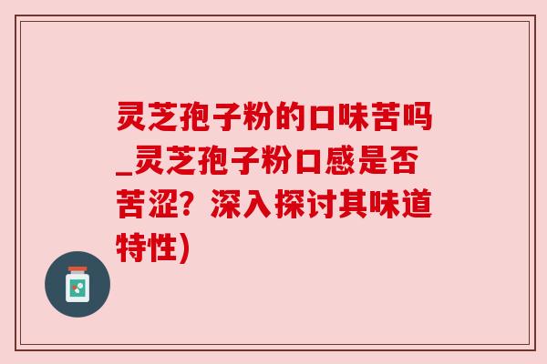 灵芝孢子粉的口味苦吗_灵芝孢子粉口感是否苦涩？深入探讨其味道特性)