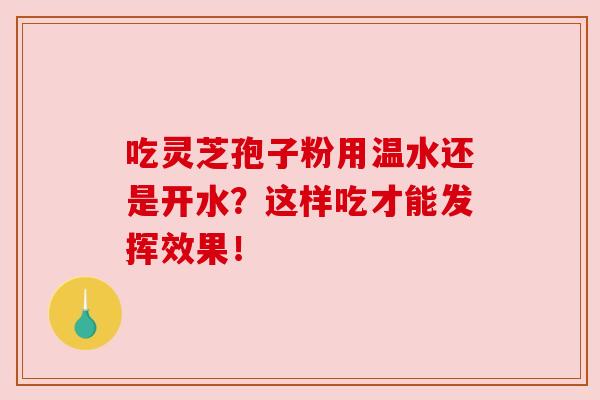 吃灵芝孢子粉用温水还是开水？这样吃才能发挥效果！