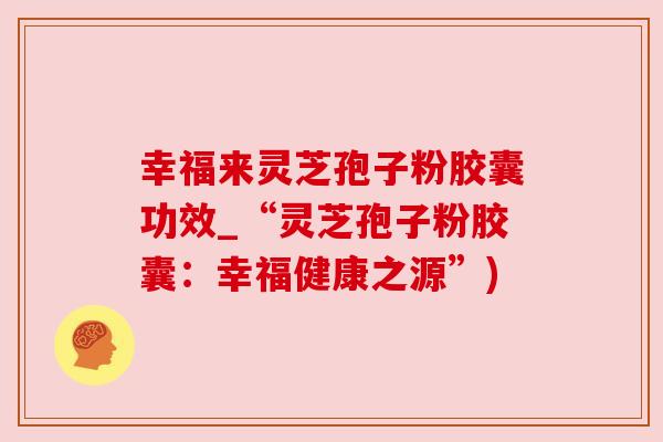幸福来灵芝孢子粉胶囊功效_“灵芝孢子粉胶囊：幸福健康之源”)