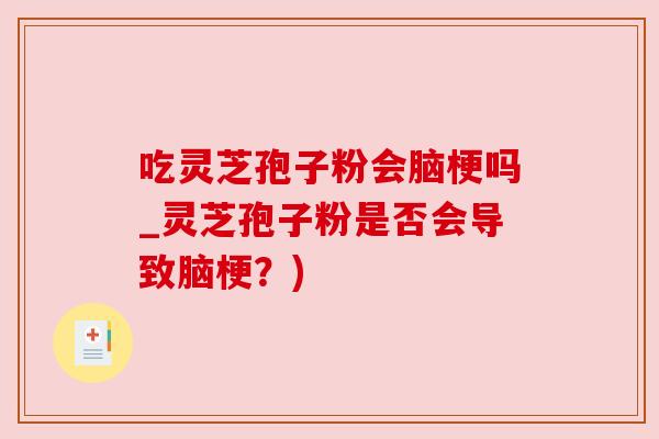 吃灵芝孢子粉会脑梗吗_灵芝孢子粉是否会导致脑梗?) 吃灵芝孢子粉会脑梗吗_灵芝孢子粉是否会导致脑梗?)