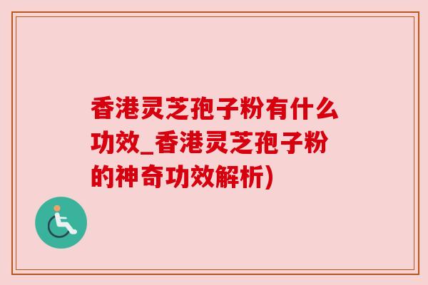 香港灵芝孢子粉有什么功效_香港灵芝孢子粉的神奇功效解析)