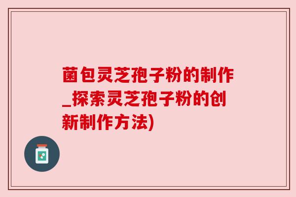菌包灵芝孢子粉的制作_探索灵芝孢子粉的创新制作方法)