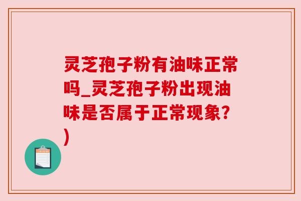 灵芝孢子粉有油味正常吗_灵芝孢子粉出现油味是否属于正常现象?) 灵芝孢子粉有油味正常吗_灵芝孢子粉出现油味是否属于正常现象?)