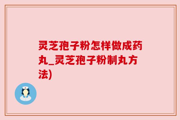 灵芝孢子粉怎样做成药丸_灵芝孢子粉制丸方法)