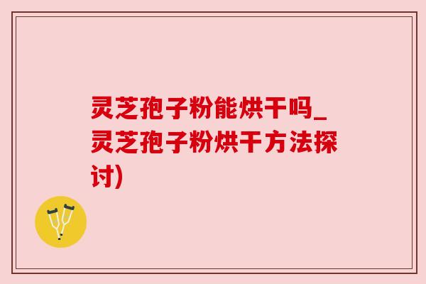灵芝孢子粉能烘干吗_灵芝孢子粉烘干方法探讨)