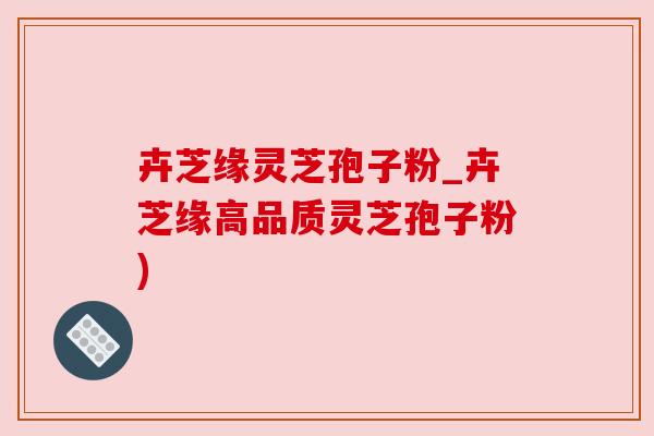 卉芝缘灵芝孢子粉_卉芝缘高品质灵芝孢子粉)