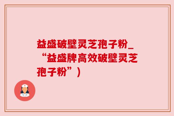 益盛破壁灵芝孢子粉_“益盛牌高效破壁灵芝孢子粉”) 益盛破壁灵芝孢子粉_“益盛牌高效破壁灵芝孢子粉”)
