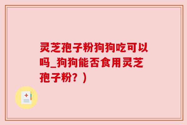 灵芝孢子粉狗狗吃可以吗_狗狗能否食用灵芝孢子粉？)