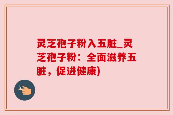 灵芝孢子粉入五脏_灵芝孢子粉：全面滋养五脏，促进健康)