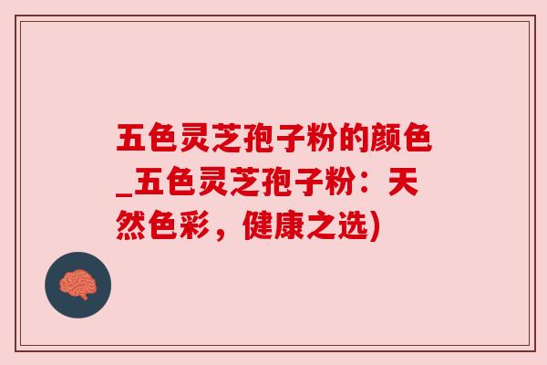 五色灵芝孢子粉的颜色_五色灵芝孢子粉：天然色彩，健康之选)