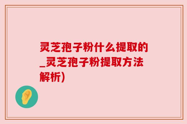 灵芝孢子粉什么提取的_灵芝孢子粉提取方法解析)