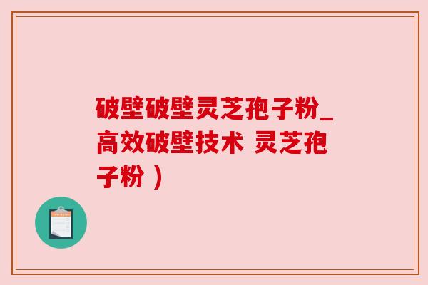 破壁破壁灵芝孢子粉_高效破壁技术 灵芝孢子粉 )
