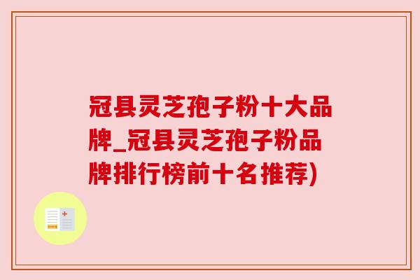 冠县灵芝孢子粉十大品牌_冠县灵芝孢子粉品牌排行榜前十名推荐)
