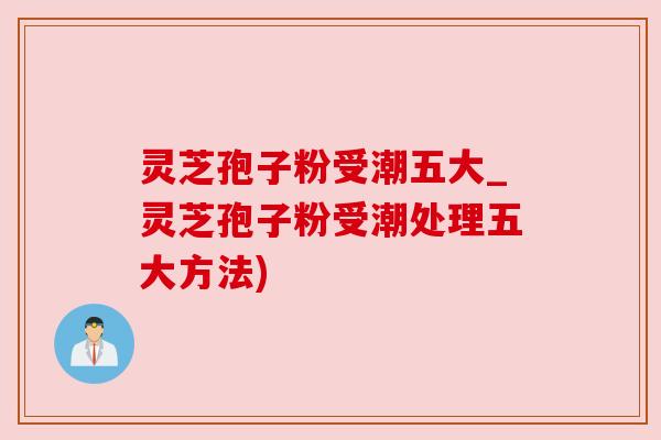 灵芝孢子粉受潮五大_灵芝孢子粉受潮处理五大方法) 灵芝孢子粉受潮五大_灵芝孢子粉受潮处理五大方法)