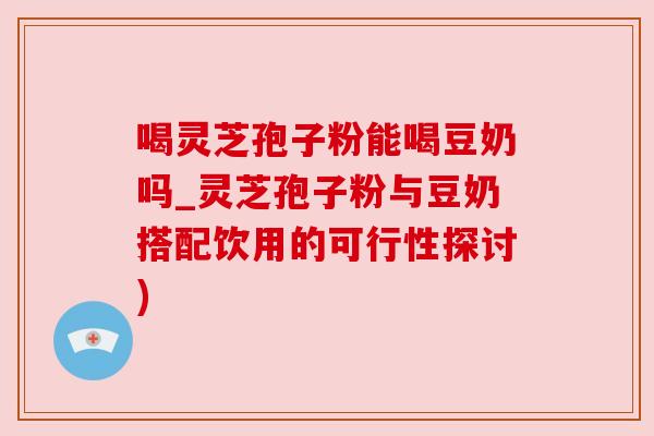 喝灵芝孢子粉能喝豆奶吗_灵芝孢子粉与豆奶搭配饮用的可行性探讨)