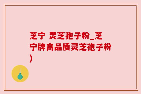 芝宁 灵芝孢子粉_芝宁牌高品质灵芝孢子粉) 芝宁 灵芝孢子粉_芝宁牌高品质灵芝孢子粉)