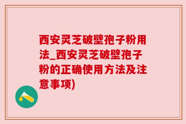 西安灵芝破壁孢子粉用法_西安灵芝破壁孢子粉的正确使用方法及注意事项)