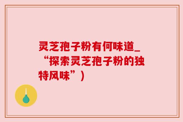 灵芝孢子粉有何味道_“探索灵芝孢子粉的独特风味”) 灵芝孢子粉有何味道_“探索灵芝孢子粉的独特风味”)