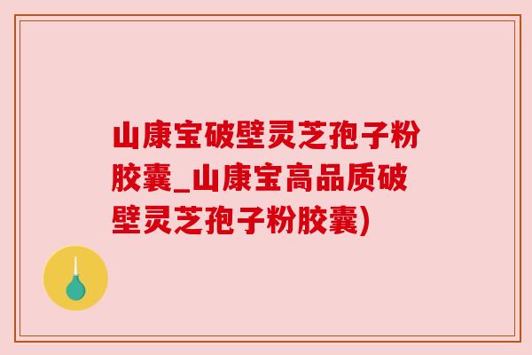 山康宝破壁灵芝孢子粉胶囊_山康宝高品质破壁灵芝孢子粉胶囊) 山康宝破壁灵芝孢子粉胶囊_山康宝高品质破壁灵芝孢子粉胶囊)