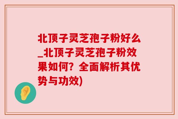 北顶子灵芝孢子粉好么_北顶子灵芝孢子粉效果如何?全面解析其优势与功效) 北顶子灵芝孢子粉好么_北顶子灵芝孢子粉效果如何?全面解析其优势与功效)