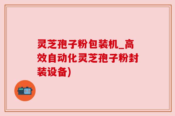 灵芝孢子粉包装机_高效自动化灵芝孢子粉封装设备) 灵芝孢子粉包装机_高效自动化灵芝孢子粉封装设备)