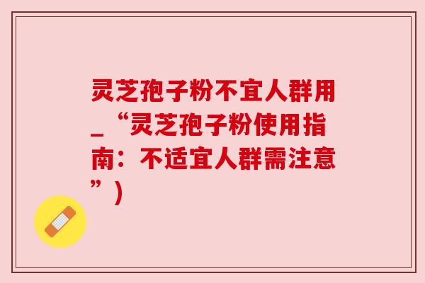 灵芝孢子粉不宜人群用_“灵芝孢子粉使用指南:不适宜人群需注意”) 灵芝孢子粉不宜人群用_“灵芝孢子粉使用指南:不适宜人群需注意”)