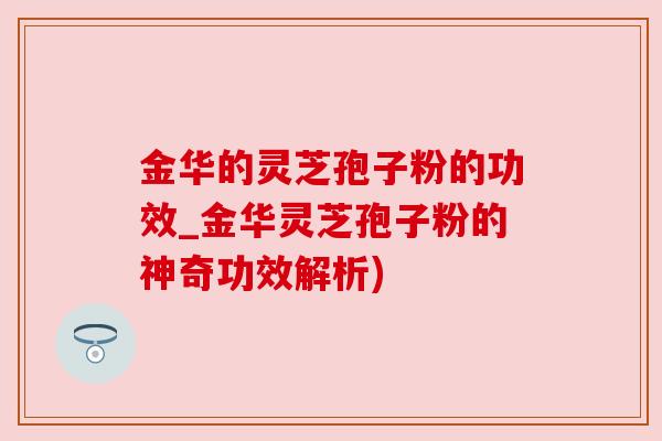 金华的灵芝孢子粉的功效_金华灵芝孢子粉的神奇功效解析)