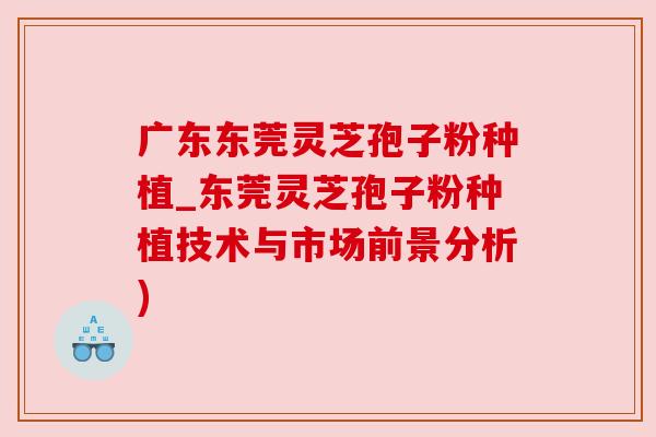 广东东莞灵芝孢子粉种植_东莞灵芝孢子粉种植技术与市场前景分析)