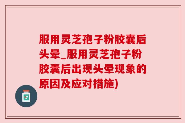 服用灵芝孢子粉胶囊后头晕_服用灵芝孢子粉胶囊后出现头晕现象的原因及应对措施)