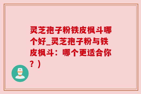 灵芝孢子粉铁皮枫斗哪个好_灵芝孢子粉与铁皮枫斗：哪个更适合你？)