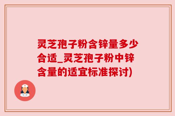 灵芝孢子粉含锌量多少合适_灵芝孢子粉中锌含量的适宜标准探讨)