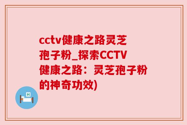 cctv健康之路灵芝孢子粉_探索CCTV健康之路：灵芝孢子粉的神奇功效)