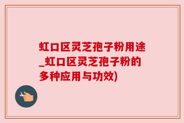 虹口区灵芝孢子粉用途_虹口区灵芝孢子粉的多种应用与功效)