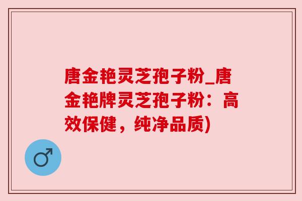 唐金艳灵芝孢子粉_唐金艳牌灵芝孢子粉:高效保健,纯净品质) 唐金艳灵芝孢子粉_唐金艳牌灵芝孢子粉:高效保健,纯净品质)
