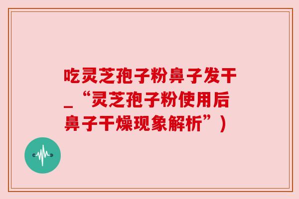 吃灵芝孢子粉鼻子发干_“灵芝孢子粉使用后鼻子干燥现象解析”)