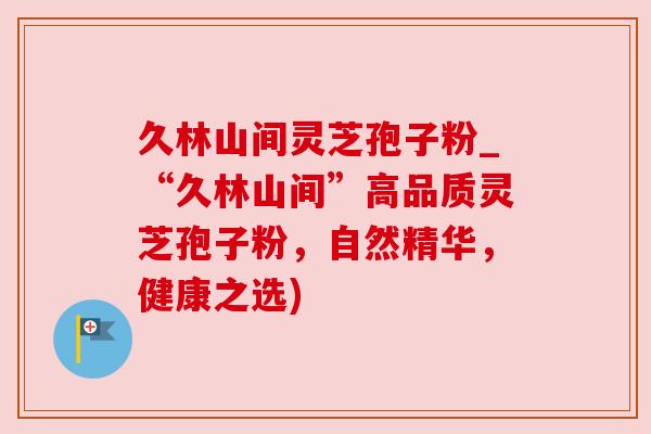 久林山间灵芝孢子粉_“久林山间”高品质灵芝孢子粉，自然精华，健康之选)