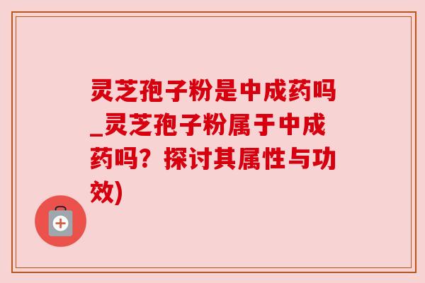 灵芝孢子粉是中成药吗_灵芝孢子粉属于中成药吗?探讨其属性与功效) 灵芝孢子粉是中成药吗_灵芝孢子粉属于中成药吗?探讨其属性与功效)