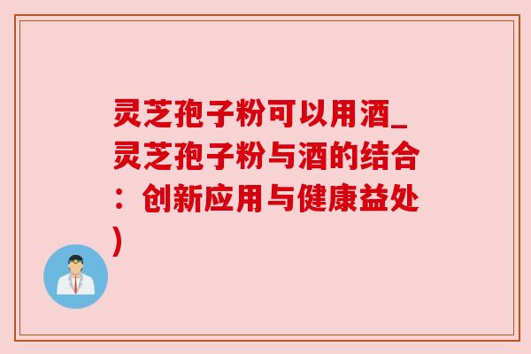 灵芝孢子粉可以用酒_灵芝孢子粉与酒的结合：创新应用与健康益处)