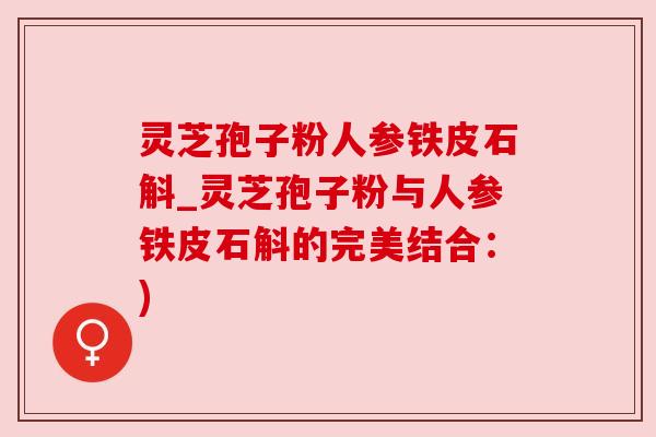 灵芝孢子粉人参铁皮石斛_灵芝孢子粉与人参铁皮石斛的完美结合：)
