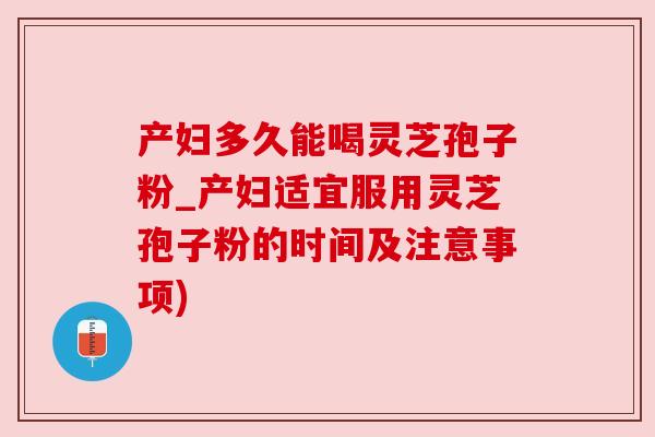 产妇多久能喝灵芝孢子粉_产妇适宜服用灵芝孢子粉的时间及注意事项)