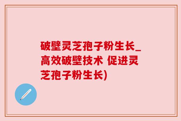 破壁灵芝孢子粉生长_高效破壁技术 促进灵芝孢子粉生长)