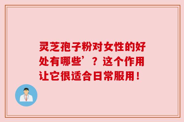 灵芝孢子粉对女性的好处有哪些’？这个作用让它很适合日常服用！