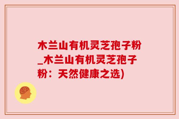 木兰山有机灵芝孢子粉_木兰山有机灵芝孢子粉：天然健康之选)