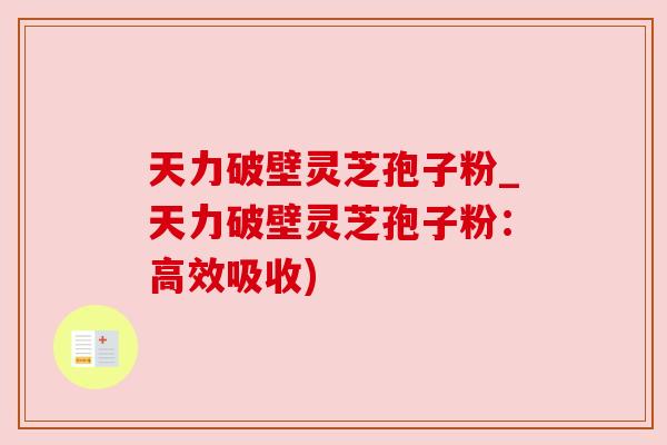 天力破壁灵芝孢子粉_天力破壁灵芝孢子粉：高效吸收)