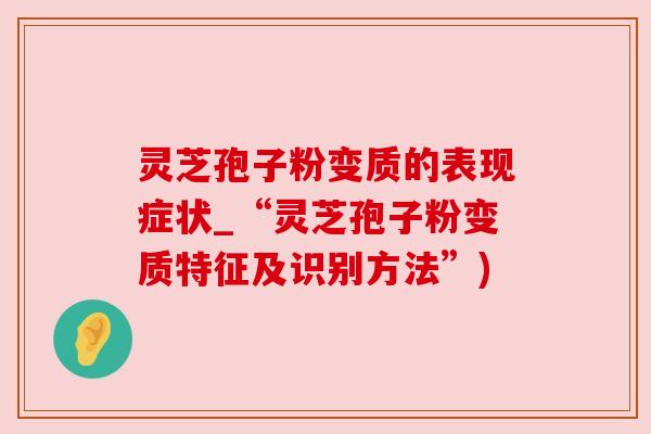 灵芝孢子粉变质的表现症状_“灵芝孢子粉变质特征及识别方法”)